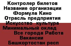 Контролер билетов › Название организации ­ Формула Кино › Отрасль предприятия ­ Искусство, культура › Минимальный оклад ­ 13 000 - Все города Работа » Вакансии   . Башкортостан респ.